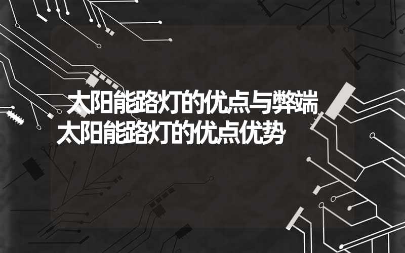 太阳能路灯的优点与弊端 太阳能路灯的优点优势